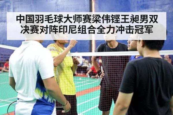 中国羽毛球大师赛梁伟铿王昶男双决赛对阵印尼组合全力冲击冠军 - kaiyun